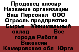 Продавец-кассир › Название организации ­ Ваш Персонал, ООО › Отрасль предприятия ­ Сырье › Минимальный оклад ­ 17 000 - Все города Работа » Вакансии   . Кемеровская обл.,Юрга г.